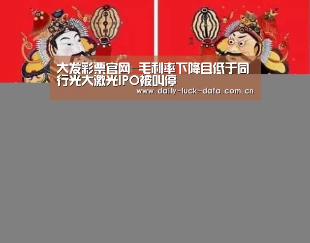 大发彩票官网-毛利率下降且低于同行光大激光IPO被叫停(图3) 大发娱乐彩票
